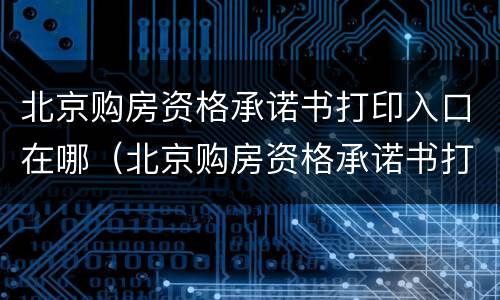 北京购房资格承诺书打印入口在哪（北京购房资格承诺书打印入口在哪找）