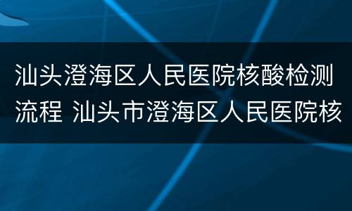 汕头澄海区人民医院核酸检测流程 汕头市澄海区人民医院核酸检测