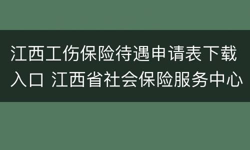江西工伤保险待遇申请表下载入口 江西省社会保险服务中心