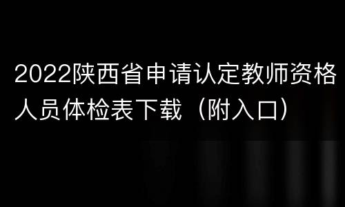 2022陕西省申请认定教师资格人员体检表下载（附入口）