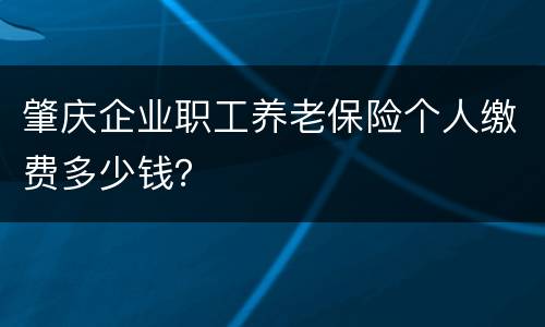 肇庆企业职工养老保险个人缴费多少钱？