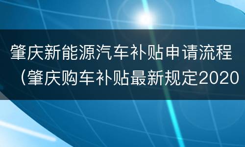 肇庆新能源汽车补贴申请流程（肇庆购车补贴最新规定2020）