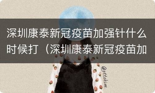 深圳康泰新冠疫苗加强针什么时候打（深圳康泰新冠疫苗加强针什么时候打第三针）