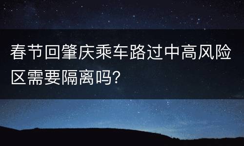 春节回肇庆乘车路过中高风险区需要隔离吗？
