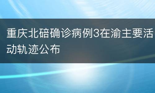 重庆北碚确诊病例3在渝主要活动轨迹公布