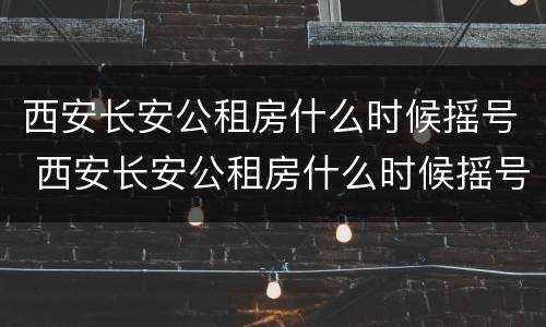 西安长安公租房什么时候摇号 西安长安公租房什么时候摇号申请