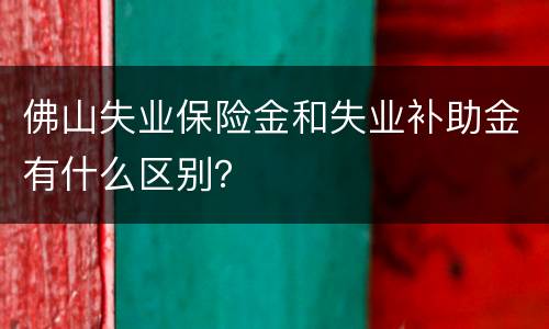 佛山失业保险金和失业补助金有什么区别？