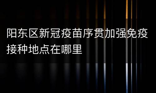 阳东区新冠疫苗序贯加强免疫接种地点在哪里