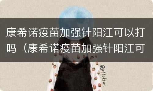 康希诺疫苗加强针阳江可以打吗（康希诺疫苗加强针阳江可以打吗多少钱）