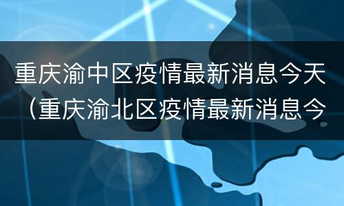 重庆渝中区疫情最新消息今天（重庆渝北区疫情最新消息今天）