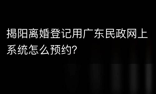 揭阳离婚登记用广东民政网上系统怎么预约？