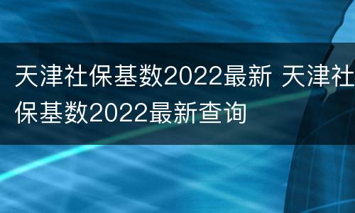 天津社保基数2022最新 天津社保基数2022最新查询