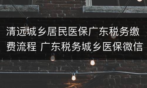 清远城乡居民医保广东税务缴费流程 广东税务城乡医保微信怎么缴费