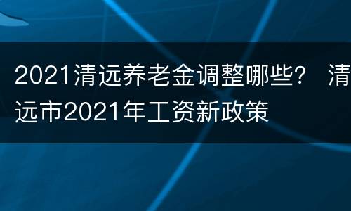2021清远养老金调整哪些？ 清远市2021年工资新政策