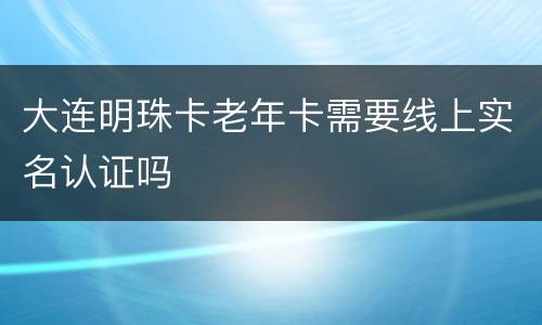 大连明珠卡老年卡需要线上实名认证吗