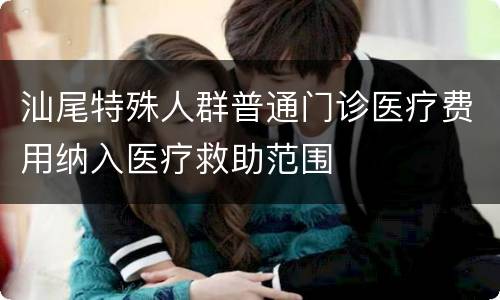 汕尾特殊人群普通门诊医疗费用纳入医疗救助范围