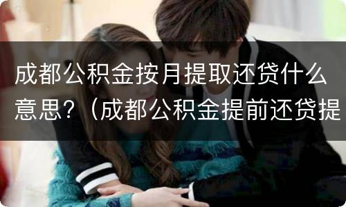 成都公积金按月提取还贷什么意思?（成都公积金提前还贷提取）