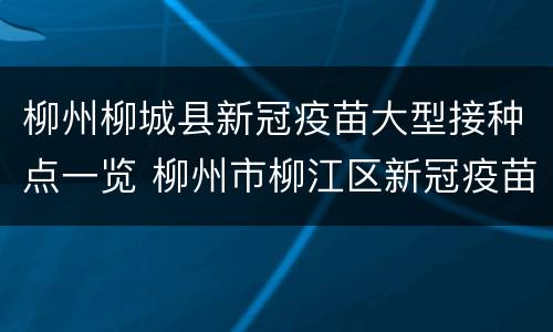 柳州柳城县新冠疫苗大型接种点一览 柳州市柳江区新冠疫苗接种点