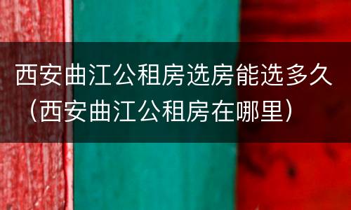 西安曲江公租房选房能选多久（西安曲江公租房在哪里）