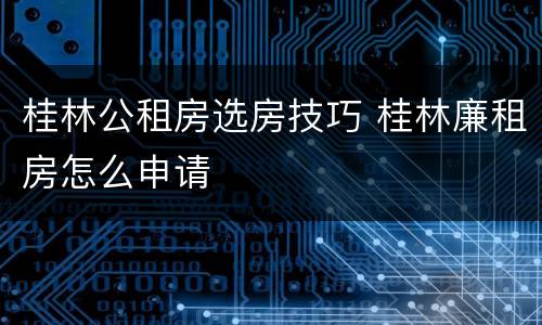 桂林公租房选房技巧 桂林廉租房怎么申请