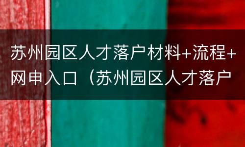 苏州园区人才落户材料+流程+网申入口（苏州园区人才落户办理流程）