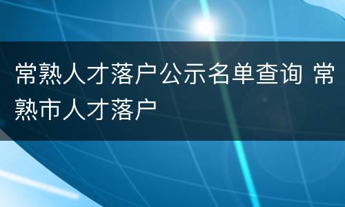 常熟人才落户公示名单查询 常熟市人才落户