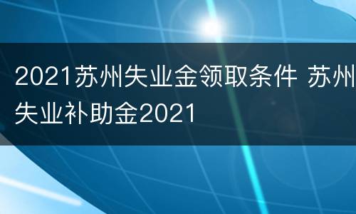 2021苏州失业金领取条件 苏州失业补助金2021