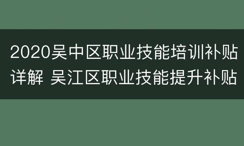 2020吴中区职业技能培训补贴详解 吴江区职业技能提升补贴申请