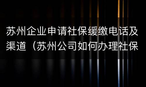 苏州企业申请社保缓缴电话及渠道（苏州公司如何办理社保）