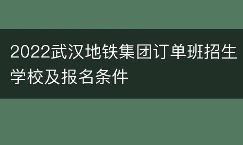 2022武汉地铁集团订单班招生学校及报名条件