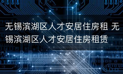 无锡滨湖区人才安居住房租 无锡滨湖区人才安居住房租赁