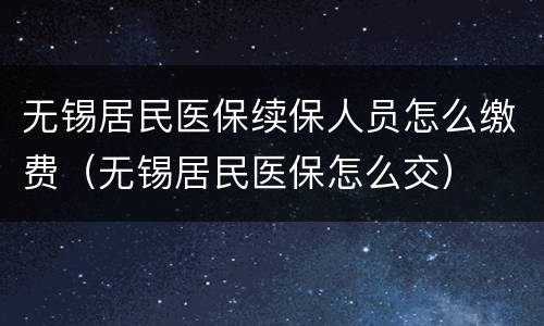 无锡居民医保续保人员怎么缴费（无锡居民医保怎么交）