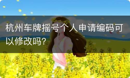 杭州车牌摇号个人申请编码可以修改吗？