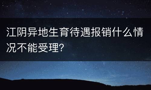 江阴异地生育待遇报销什么情况不能受理？