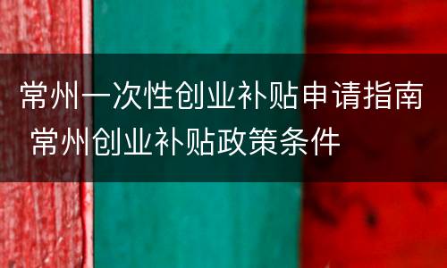 常州一次性创业补贴申请指南 常州创业补贴政策条件