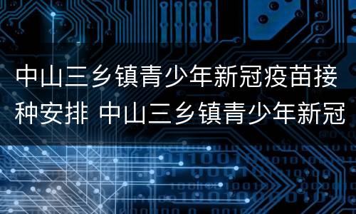 中山三乡镇青少年新冠疫苗接种安排 中山三乡镇青少年新冠疫苗接种安排时间