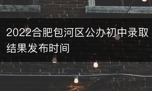 2022合肥包河区公办初中录取结果发布时间