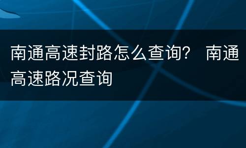 南通高速封路怎么查询？ 南通高速路况查询
