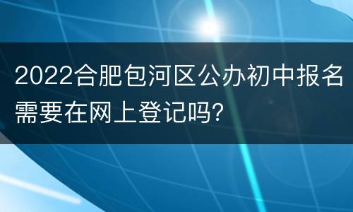 2022合肥包河区公办初中报名需要在网上登记吗？