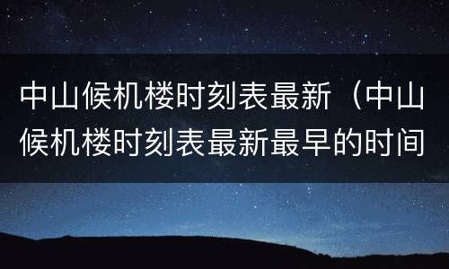 中山候机楼时刻表最新（中山候机楼时刻表最新最早的时间）