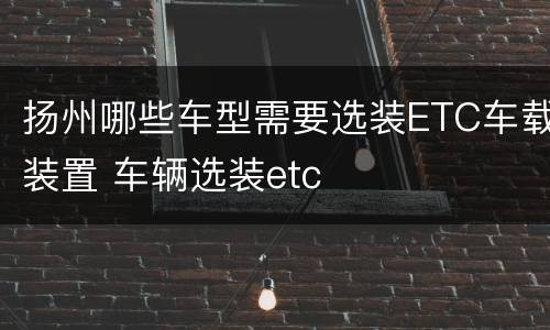 扬州哪些车型需要选装ETC车载装置 车辆选装etc