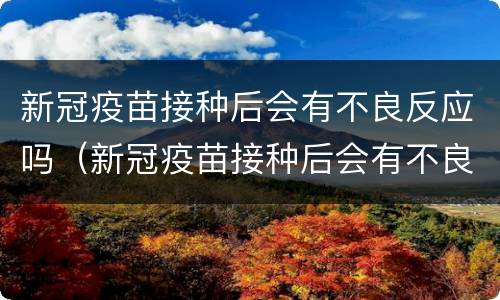 新冠疫苗接种后会有不良反应吗（新冠疫苗接种后会有不良反应吗怎么办）