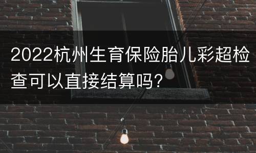 2022杭州生育保险胎儿彩超检查可以直接结算吗?