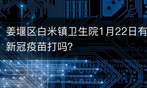 姜堰区白米镇卫生院1月22日有新冠疫苗打吗？