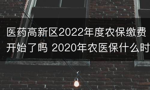 医药高新区2022年度农保缴费开始了吗 2020年农医保什么时候开始缴费