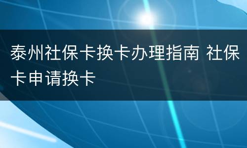 泰州社保卡换卡办理指南 社保卡申请换卡