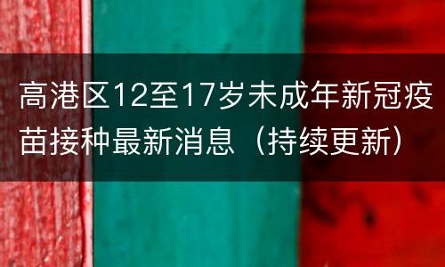 高港区12至17岁未成年新冠疫苗接种最新消息（持续更新）