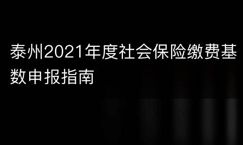 泰州2021年度社会保险缴费基数申报指南