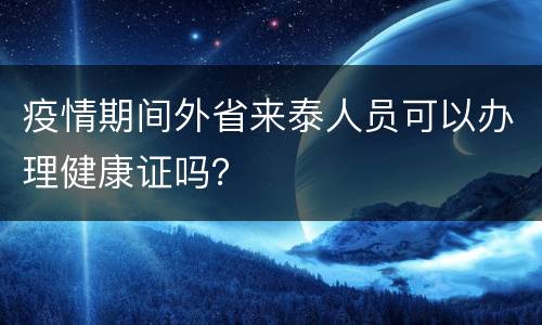 疫情期间外省来泰人员可以办理健康证吗？