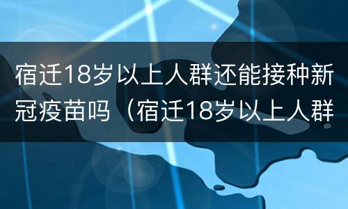 宿迁18岁以上人群还能接种新冠疫苗吗（宿迁18岁以上人群还能接种新冠疫苗吗现在）